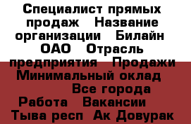 Специалист прямых продаж › Название организации ­ Билайн, ОАО › Отрасль предприятия ­ Продажи › Минимальный оклад ­ 15 000 - Все города Работа » Вакансии   . Тыва респ.,Ак-Довурак г.